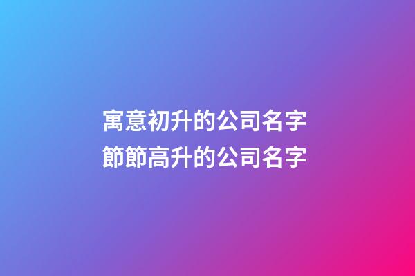 寓意初升的公司名字 節節高升的公司名字-第1張-公司起名-玄機派